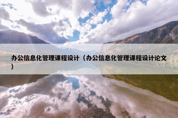 办公信息化管理课程设计（办公信息化管理课程设计论文）