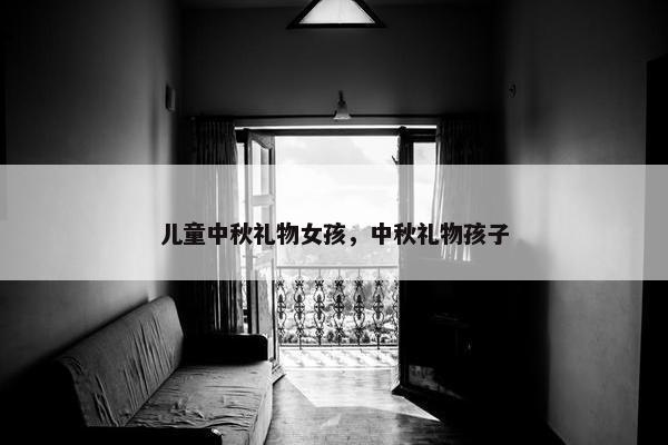 儿童中秋礼物女孩，中秋礼物孩子