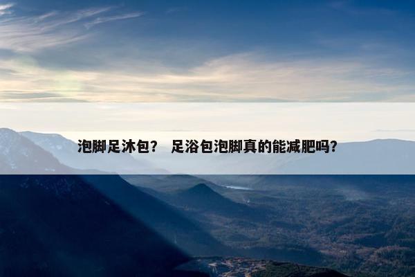 泡脚足沐包？ 足浴包泡脚真的能减肥吗？