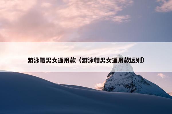 游泳帽男女通用款（游泳帽男女通用款区别）