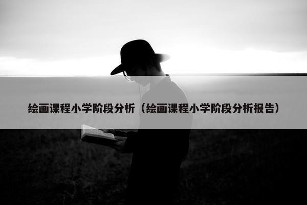 绘画课程小学阶段分析（绘画课程小学阶段分析报告）