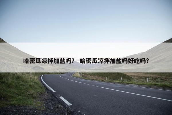 哈密瓜凉拌加盐吗？ 哈密瓜凉拌加盐吗好吃吗？