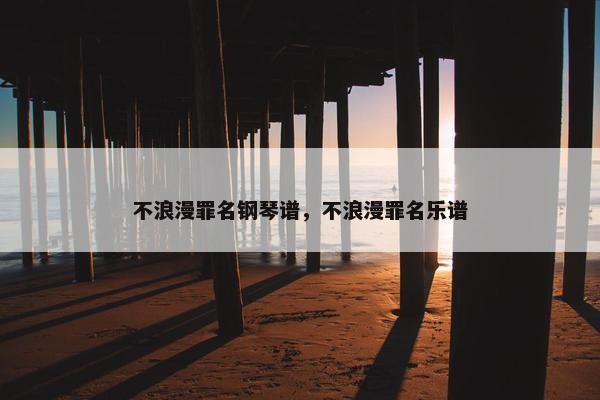 不浪漫罪名钢琴谱,不浪漫罪名乐谱 不浪漫罪名钢琴谱,不浪漫罪名乐谱