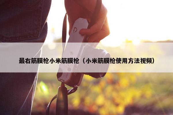 最右筋膜枪小米筋膜枪(小米筋膜枪使用方法视频) 最右筋膜枪小米筋膜枪(小米筋膜枪使用方法视频)