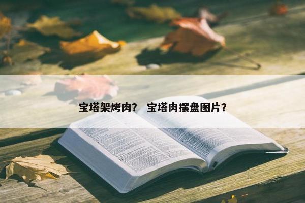 宝塔架烤肉？ 宝塔肉摆盘图片？