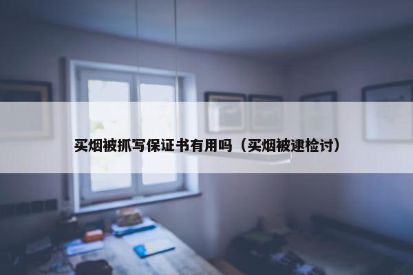 买烟被抓写保证书有用吗（买烟被逮检讨）