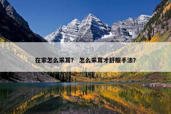 在家怎么采耳？ 怎么采耳才舒服手法？
