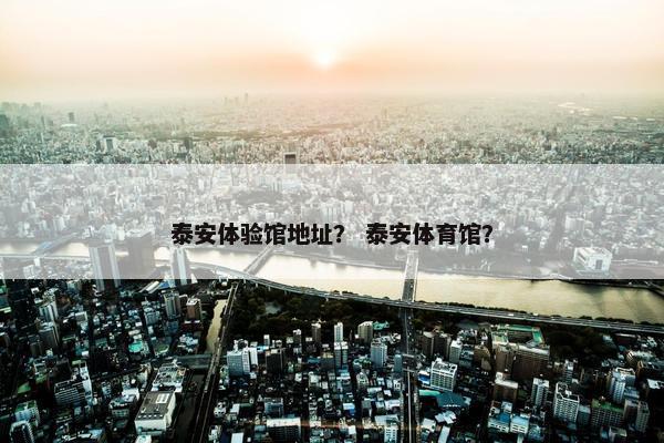 泰安体验馆地址？ 泰安体育馆？