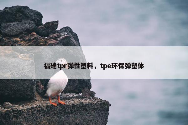 福建tpr弹性塑料，tpe环保弹塑体