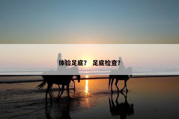 体验足底? 足底检查? 体验足底? 足底检查?
