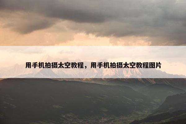 用手机拍摄太空教程，用手机拍摄太空教程图片