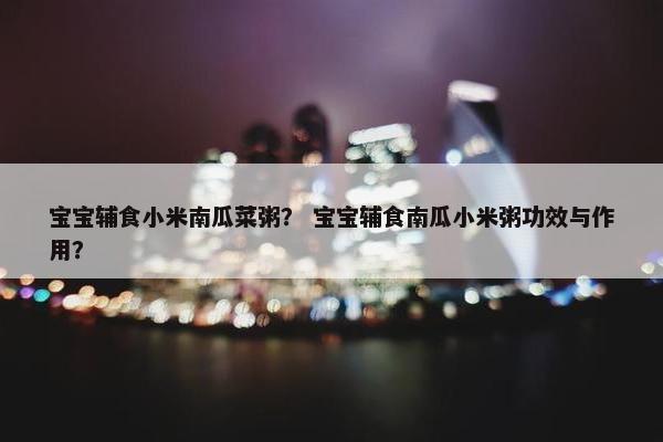 宝宝辅食小米南瓜菜粥？ 宝宝辅食南瓜小米粥功效与作用？