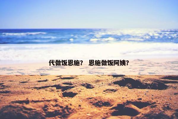 代做饭恩施？ 恩施做饭阿姨？