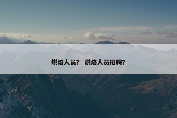 烘焙人员？ 烘焙人员招聘？