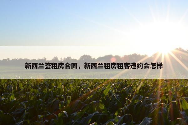 新西兰签租房合同，新西兰租房租客违约会怎样