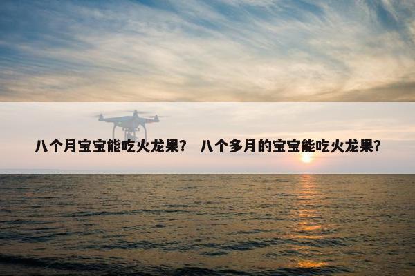 八个月宝宝能吃火龙果？ 八个多月的宝宝能吃火龙果？