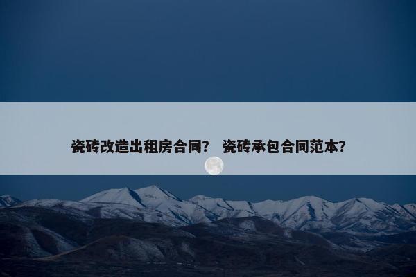 瓷砖改造出租房合同？ 瓷砖承包合同范本？