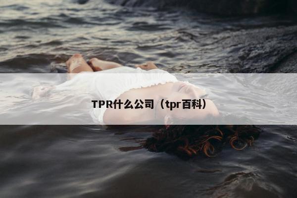 TPR什么公司(tpr百科) TPR什么公司(tpr百科)