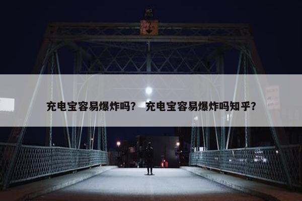 充电宝容易爆炸吗？ 充电宝容易爆炸吗知乎？