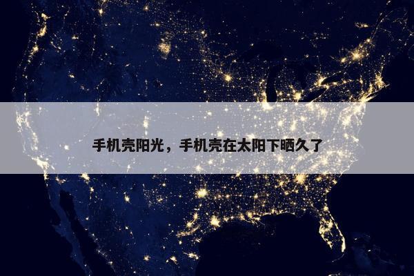 手机壳阳光，手机壳在太阳下晒久了