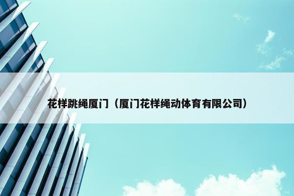 花样跳绳厦门（厦门花样绳动体育有限公司）
