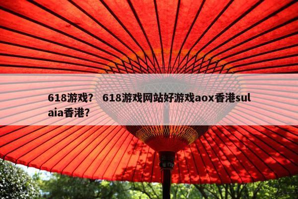 618游戏？ 618游戏网站好游戏aox香港sulaia香港？
