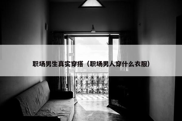 职场男生真实穿搭（职场男人穿什么衣服）