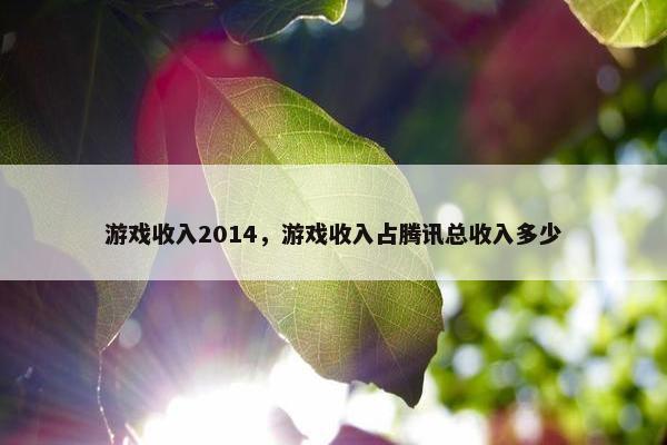 游戏收入2014，游戏收入占腾讯总收入多少