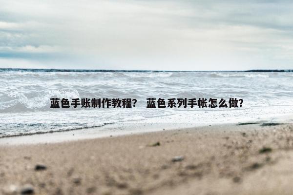 蓝色手账制作教程？ 蓝色系列手帐怎么做？