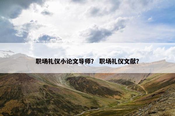 职场礼仪小论文导师？ 职场礼仪文献？