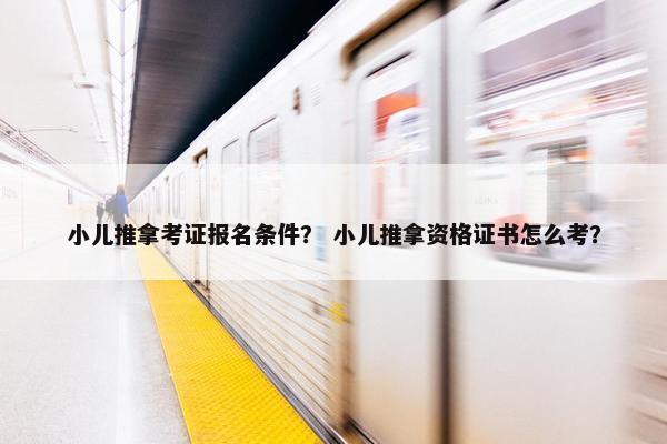 小儿推拿考证报名条件？ 小儿推拿资格证书怎么考？