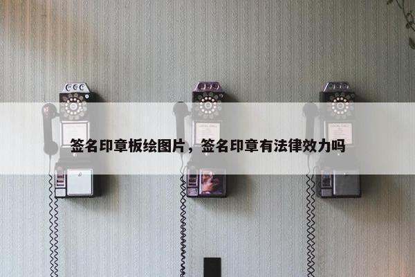 签名印章板绘图片，签名印章有法律效力吗