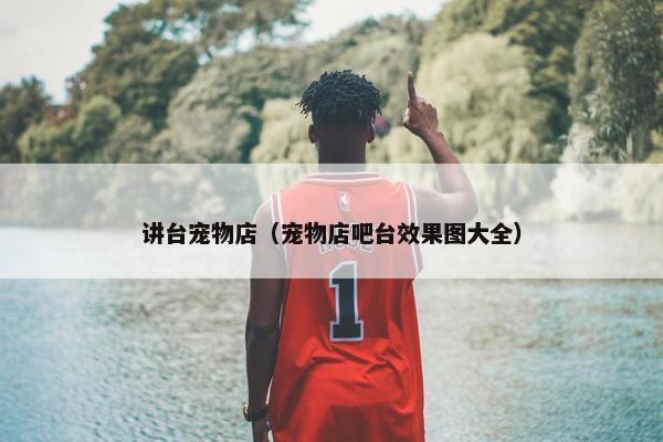 讲台宠物店（宠物店吧台效果图大全）