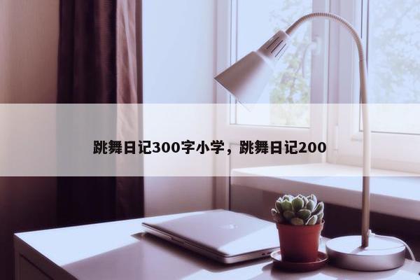 跳舞日记300字小学，跳舞日记200