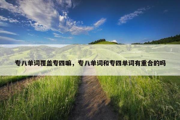 专八单词覆盖专四嘛，专八单词和专四单词有重合的吗