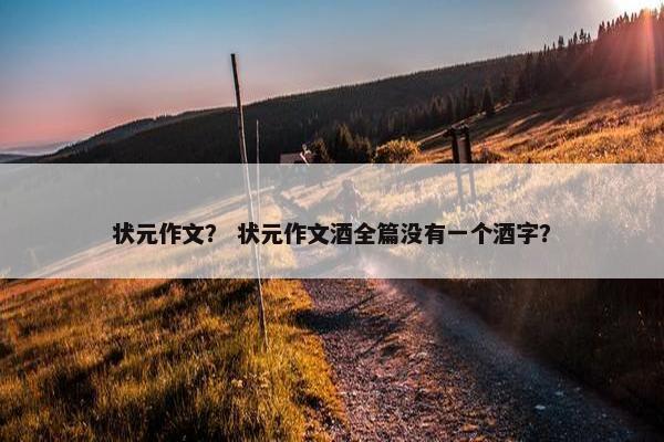 状元作文？ 状元作文酒全篇没有一个酒字？