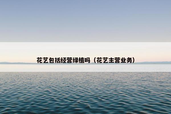 花艺包括经营绿植吗（花艺主营业务）