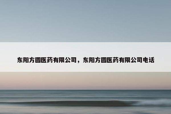 东阳方圆医药有限公司,东阳方圆医药有限公司电话 东阳方圆医药有限公司,东阳方圆医药有限公司电话