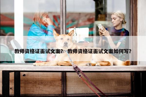 教师资格证面试文案？ 教师资格证面试文案如何写？