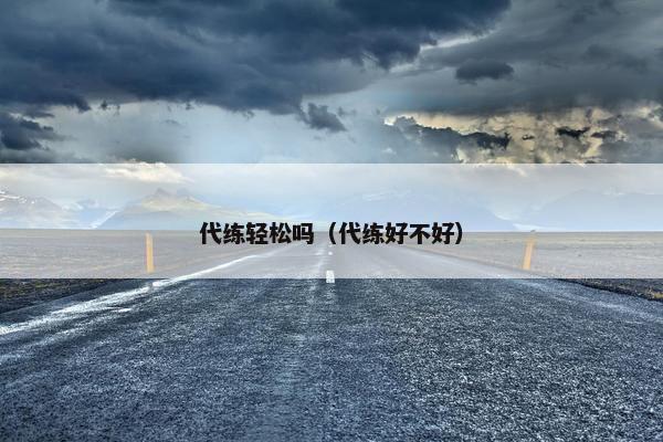代练轻松吗(代练好不好) 代练轻松吗(代练好不好)