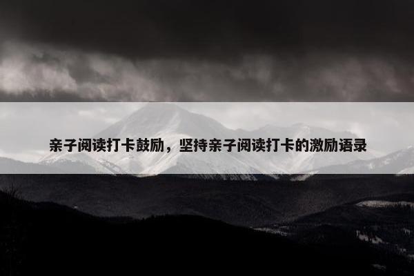 亲子阅读打卡鼓励,坚持亲子阅读打卡的激励语录 亲子阅读打卡鼓励,坚持亲子阅读打卡的激励语录