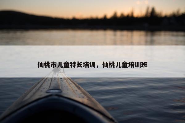 仙桃市儿童特长培训，仙桃儿童培训班