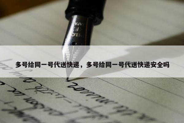 多号给同一号代送快递，多号给同一号代送快递安全吗