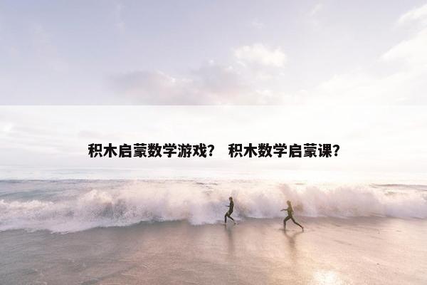 积木启蒙数学游戏？ 积木数学启蒙课？