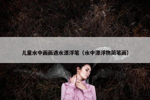 儿童水中画画遇水漂浮笔（水中漂浮物简笔画）