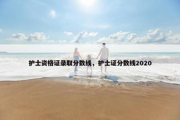 护士资格证录取分数线，护士证分数线2020