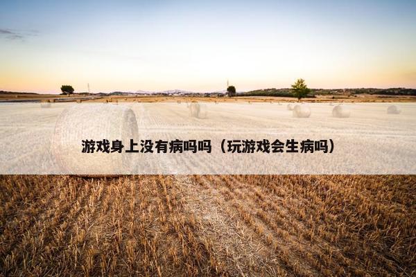 游戏身上没有病吗吗(玩游戏会生病吗) 游戏身上没有病吗吗(玩游戏会生病吗)
