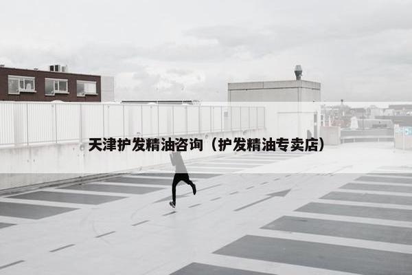天津护发精油咨询（护发精油专卖店）