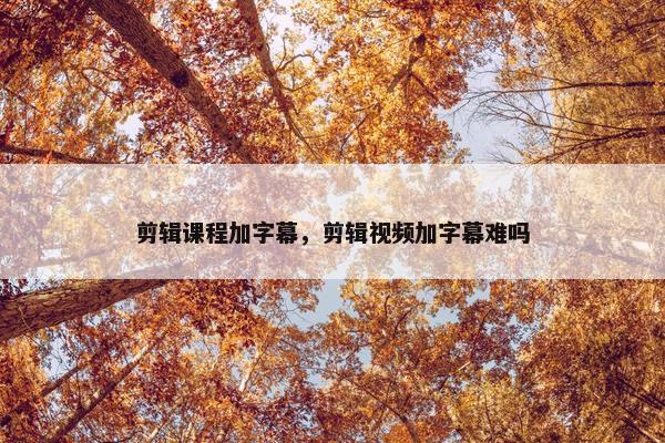 剪辑课程加字幕,剪辑视频加字幕难吗 剪辑课程加字幕,剪辑视频加字幕难吗