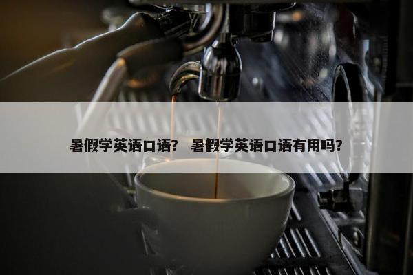 暑假学英语口语？ 暑假学英语口语有用吗？